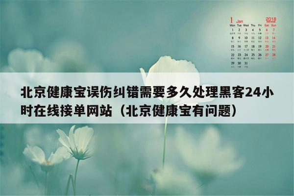 北京健康宝误伤纠错需要多久处理黑客24小时在线接单网站（北京健康宝有问题）