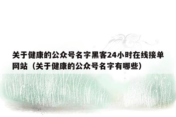 关于健康的公众号名字黑客24小时在线接单网站（关于健康的公众号名字有哪些）