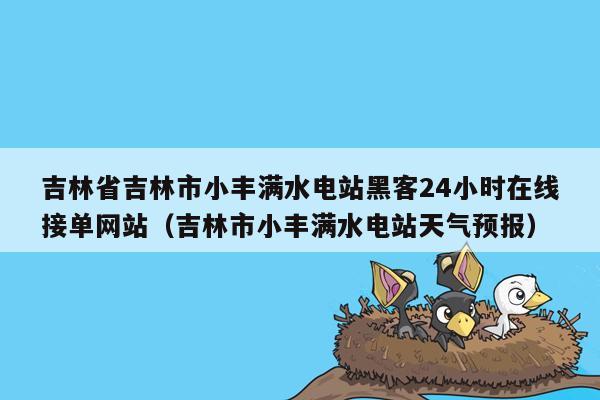 吉林省吉林市小丰满水电站黑客24小时在线接单网站（吉林市小丰满水电站天气预报）