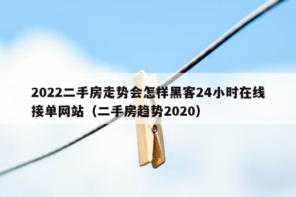 2022二手房走势会怎样黑客24小时在线接单网站（二手房趋势2020）