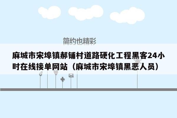 麻城市宋埠镇郝铺村道路硬化工程黑客24小时在线接单网站（麻城市宋埠镇黑恶人员）