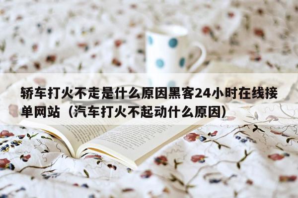 轿车打火不走是什么原因黑客24小时在线接单网站（汽车打火不起动什么原因）