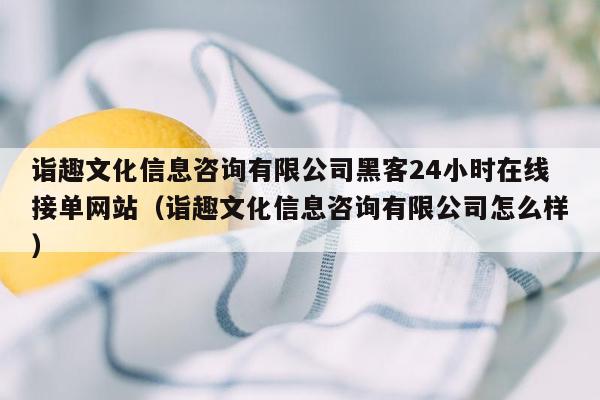 诣趣文化信息咨询有限公司黑客24小时在线接单网站（诣趣文化信息咨询有限公司怎么样）