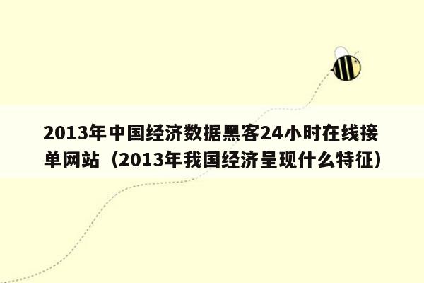 2013年中国经济数据黑客24小时在线接单网站（2013年我国经济呈现什么特征）