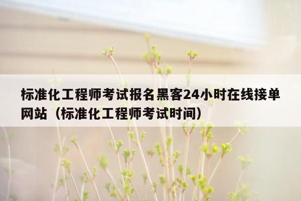 标准化工程师考试报名黑客24小时在线接单网站（标准化工程师考试时间）