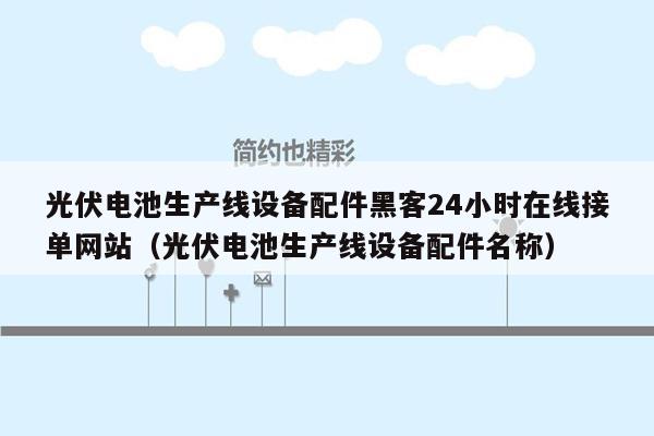 光伏电池生产线设备配件黑客24小时在线接单网站（光伏电池生产线设备配件名称）