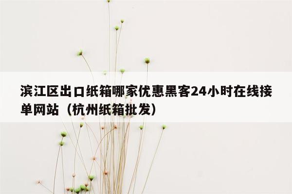 滨江区出口纸箱哪家优惠黑客24小时在线接单网站（杭州纸箱批发）