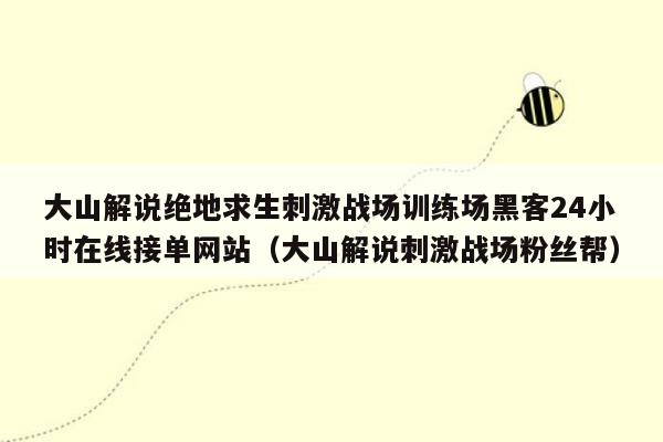 大山解说绝地求生刺激战场训练场黑客24小时在线接单网站（大山解说刺激战场粉丝帮）