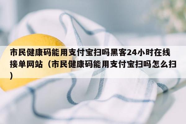 市民健康码能用支付宝扫吗黑客24小时在线接单网站（市民健康码能用支付宝扫吗怎么扫）