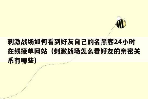 刺激战场如何看到好友自己的名黑客24小时在线接单网站（刺激战场怎么看好友的亲密关系有哪些）