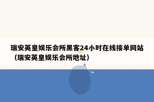 瑞安英皇娱乐会所黑客24小时在线接单网站（瑞安英皇娱乐会所地址）