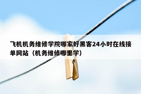 飞机机务维修学院哪家好黑客24小时在线接单网站（机务维修哪里学）