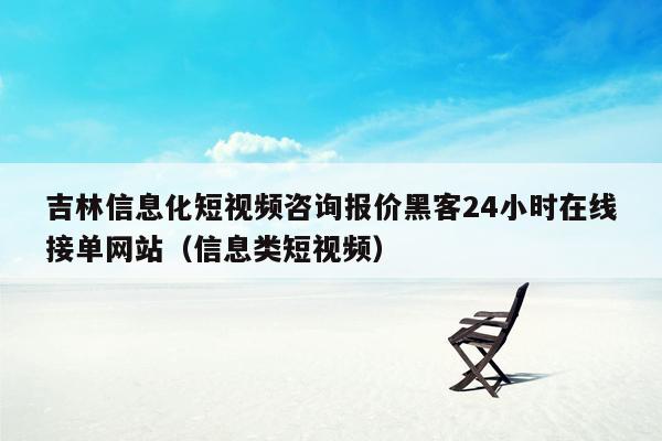 吉林信息化短视频咨询报价黑客24小时在线接单网站（信息类短视频）