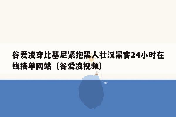 谷爱凌穿比基尼紧抱黑人壮汉黑客24小时在线接单网站（谷爱凌视频）