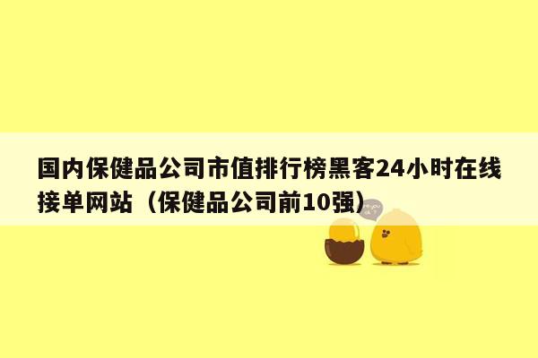 国内保健品公司市值排行榜黑客24小时在线接单网站（保健品公司前10强）