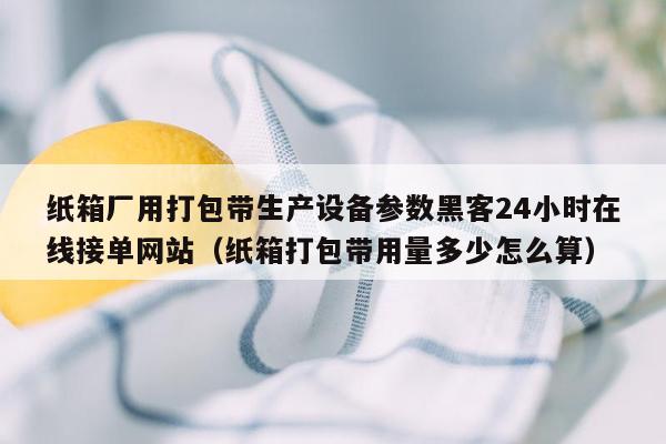 纸箱厂用打包带生产设备参数黑客24小时在线接单网站（纸箱打包带用量多少怎么算）