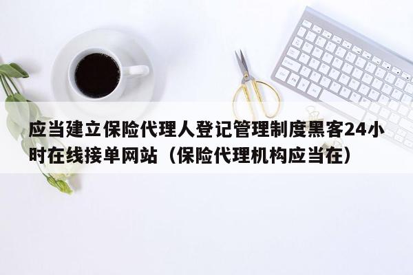 应当建立保险代理人登记管理制度黑客24小时在线接单网站（保险代理机构应当在）