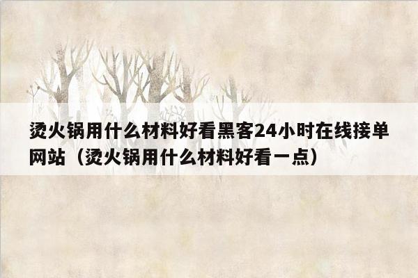 烫火锅用什么材料好看黑客24小时在线接单网站（烫火锅用什么材料好看一点）