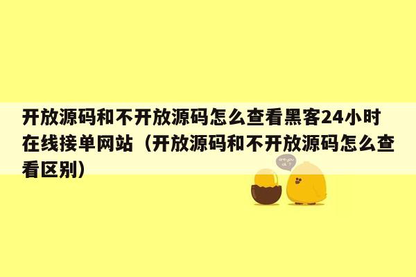 开放源码和不开放源码怎么查看黑客24小时在线接单网站（开放源码和不开放源码怎么查看区别）