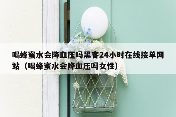 喝蜂蜜水会降血压吗黑客24小时在线接单网站（喝蜂蜜水会降血压吗女性）