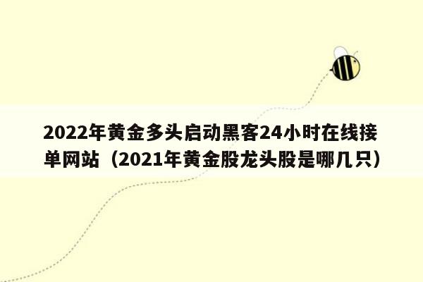 2022年黄金多头启动黑客24小时在线接单网站（2021年黄金股龙头股是哪几只）