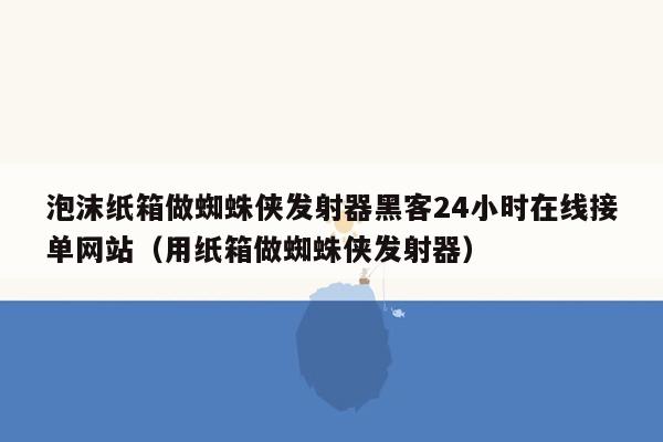 泡沫纸箱做蜘蛛侠发射器黑客24小时在线接单网站（用纸箱做蜘蛛侠发射器）