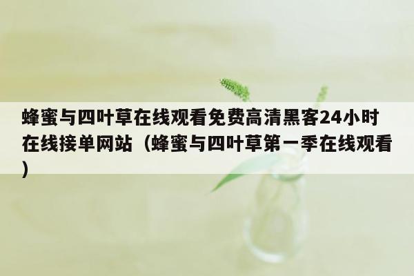 蜂蜜与四叶草在线观看免费高清黑客24小时在线接单网站（蜂蜜与四叶草第一季在线观看）