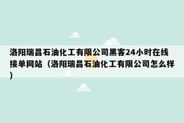 洛阳瑞昌石油化工有限公司黑客24小时在线接单网站（洛阳瑞昌石油化工有限公司怎么样）