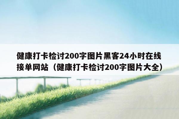 健康打卡检讨200字图片黑客24小时在线接单网站（健康打卡检讨200字图片大全）