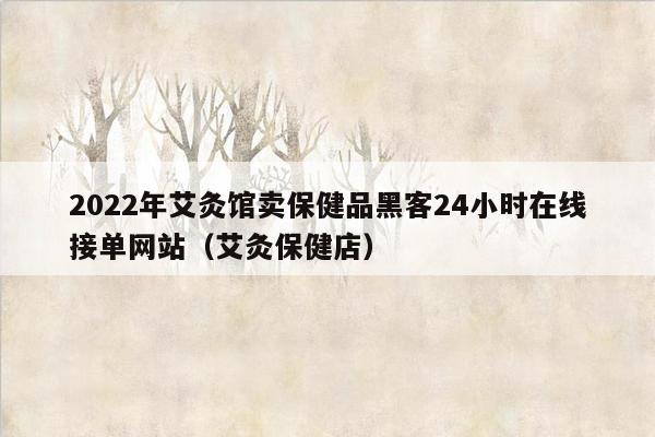 2022年艾灸馆卖保健品黑客24小时在线接单网站（艾灸保健店）