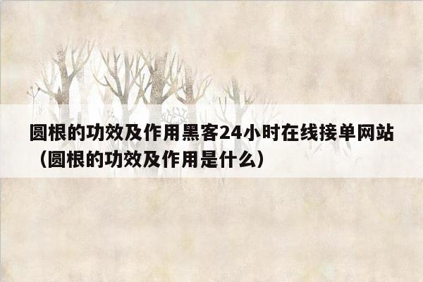 圆根的功效及作用黑客24小时在线接单网站（圆根的功效及作用是什么）