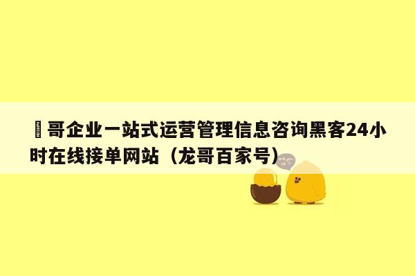 龍哥企业一站式运营管理信息咨询黑客24小时在线接单网站（龙哥百家号）