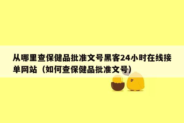 从哪里查保健品批准文号黑客24小时在线接单网站（如何查保健品批准文号）