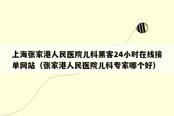 上海张家港人民医院儿科黑客24小时在线接单网站（张家港人民医院儿科专家哪个好）