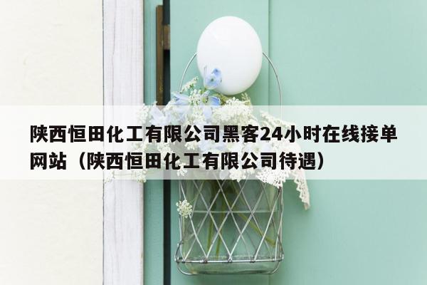 陕西恒田化工有限公司黑客24小时在线接单网站（陕西恒田化工有限公司待遇）