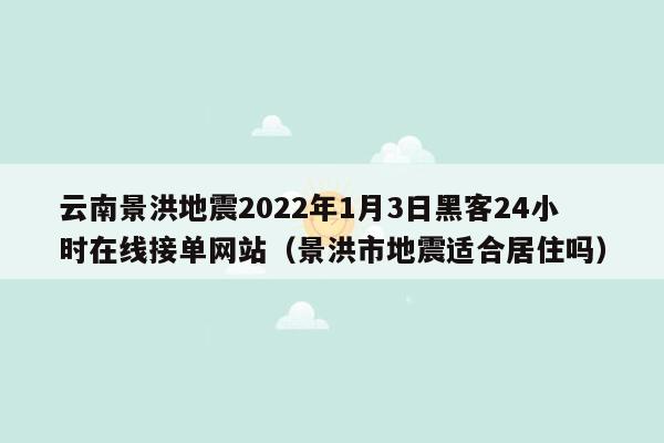 云南景洪地震2022年1月3日黑客24小时在线接单网站（景洪市地震适合居住吗）