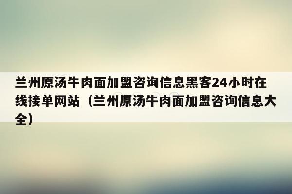 兰州原汤牛肉面加盟咨询信息黑客24小时在线接单网站（兰州原汤牛肉面加盟咨询信息大全）