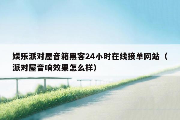 娱乐派对屋音箱黑客24小时在线接单网站（派对屋音响效果怎么样）