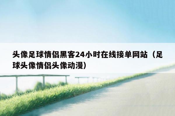 头像足球情侣黑客24小时在线接单网站（足球头像情侣头像动漫）