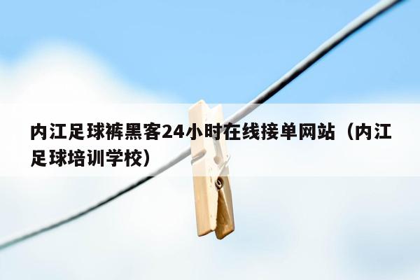 内江足球裤黑客24小时在线接单网站（内江足球培训学校）