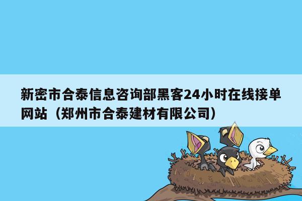 新密市合泰信息咨询部黑客24小时在线接单网站（郑州市合泰建材有限公司）