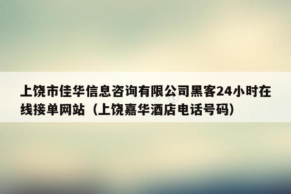 上饶市佳华信息咨询有限公司黑客24小时在线接单网站（上饶嘉华酒店电话号码）