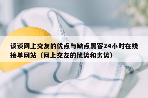 谈谈网上交友的优点与缺点黑客24小时在线接单网站（网上交友的优势和劣势）