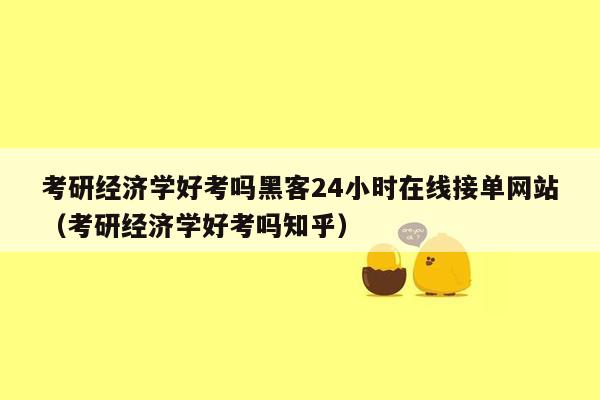 考研经济学好考吗黑客24小时在线接单网站（考研经济学好考吗知乎）