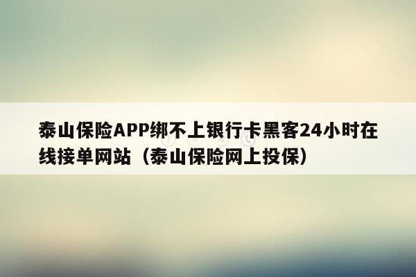 泰山保险APP绑不上银行卡黑客24小时在线接单网站（泰山保险网上投保）