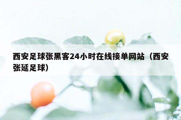 西安足球张黑客24小时在线接单网站（西安张延足球）