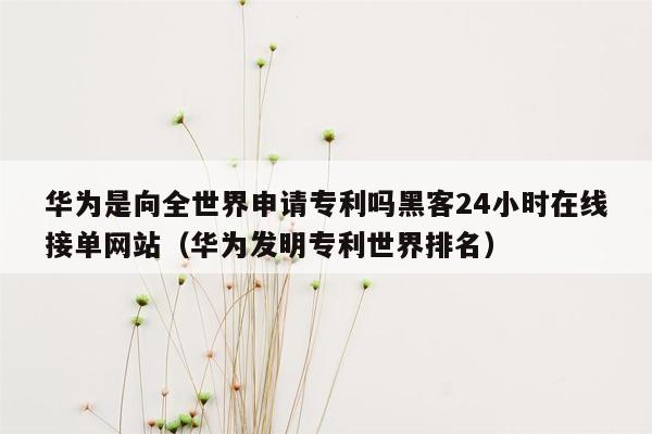 华为是向全世界申请专利吗黑客24小时在线接单网站（华为发明专利世界排名）