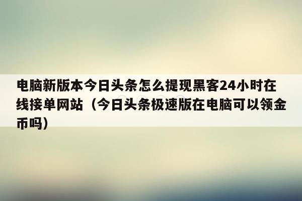 电脑新版本今日头条怎么提现黑客24小时在线接单网站（今日头条极速版在电脑可以领金币吗）