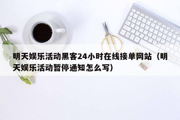 明天娱乐活动黑客24小时在线接单网站（明天娱乐活动暂停通知怎么写）