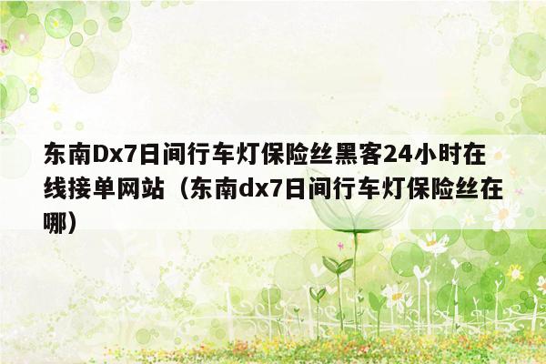 东南Dx7日间行车灯保险丝黑客24小时在线接单网站（东南dx7日间行车灯保险丝在哪）